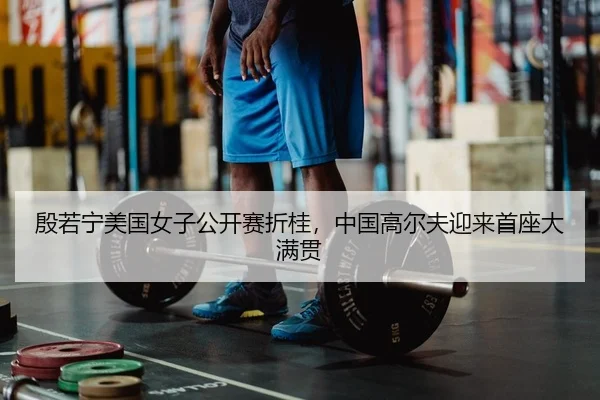 殷若宁美国女子公开赛折桂，中国高尔夫迎来首座大满贯